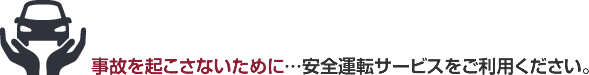 事故を起こさないために.･･･安全運転サービスをご利用ください